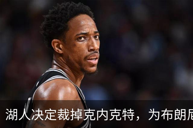 湖人决定裁掉克内克特，为布朗尼腾出阵容空间