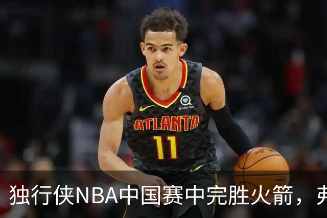 独行侠NBA中国赛中完胜火箭，弗拉格受重压限制